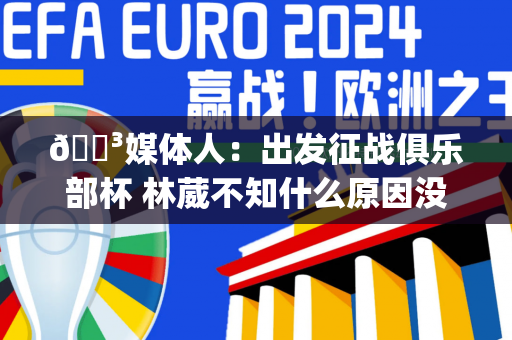 😳媒体人：出发征战俱乐部杯 林葳不知什么原因没赶上车&amp;被单独拎出来认错